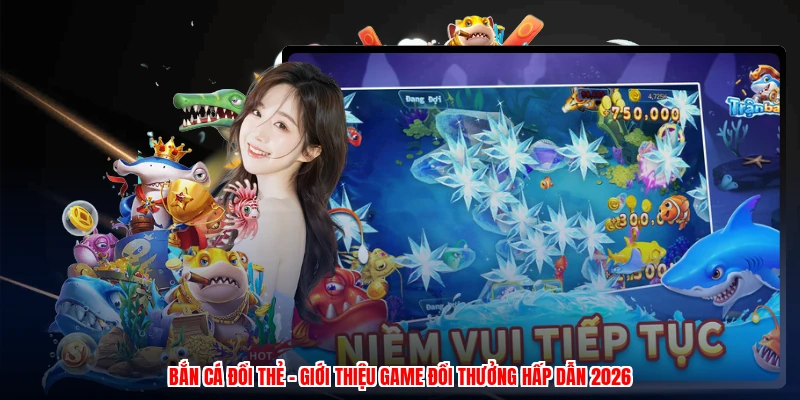 Bắn Cá Đổi Thẻ - Giới Thiệu Game Đổi Thưởng Hấp Dẫn 2026
