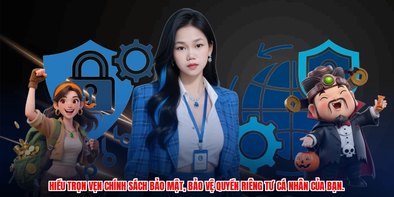 Hiểu trọn vẹn chính sách bảo mật, bảo vệ quyền riêng tư cá nhân của bạn.