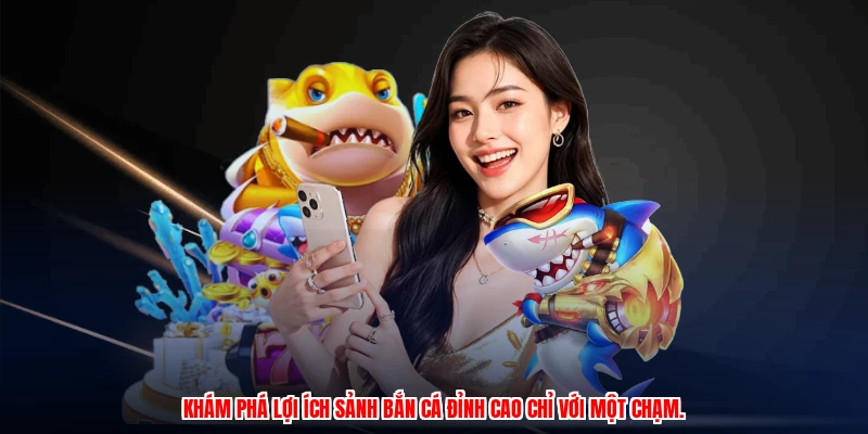 Khám phá lợi ích sảnh bắn cá đỉnh cao chỉ với một chạm.