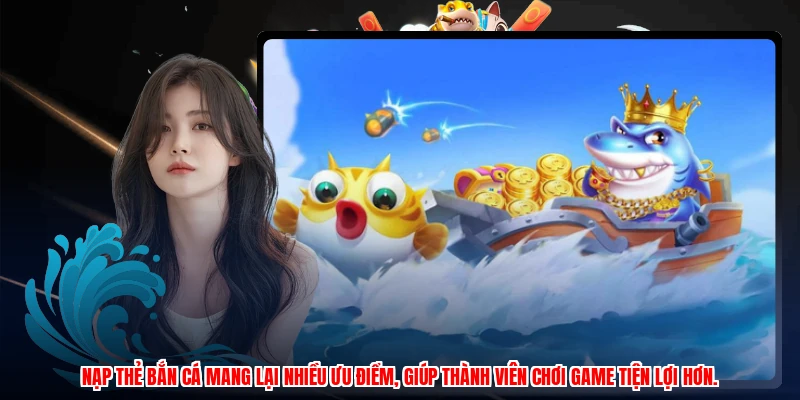 Nạp thẻ bắn cá mang lại nhiều ưu điểm, giúp thành viên chơi game tiện lợi hơn.
