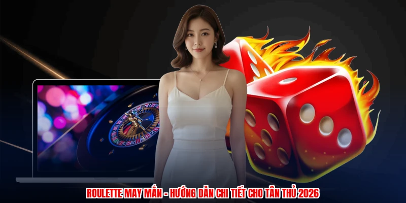 Roulette May Mắn - Hướng Dẫn Chi Tiết Cho Tân Thủ 2026