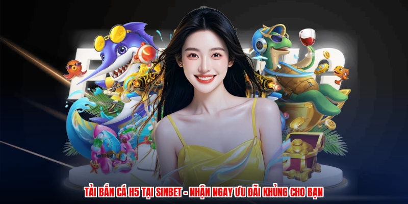 Tải Bắn Cá H5 Tại SINBET - Nhận Ngay Ưu Đãi Khủng Cho Bạn